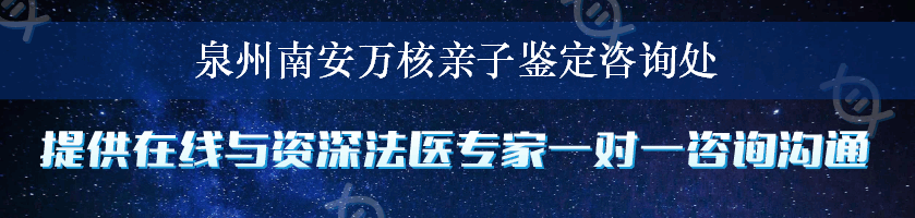 泉州南安万核亲子鉴定咨询处